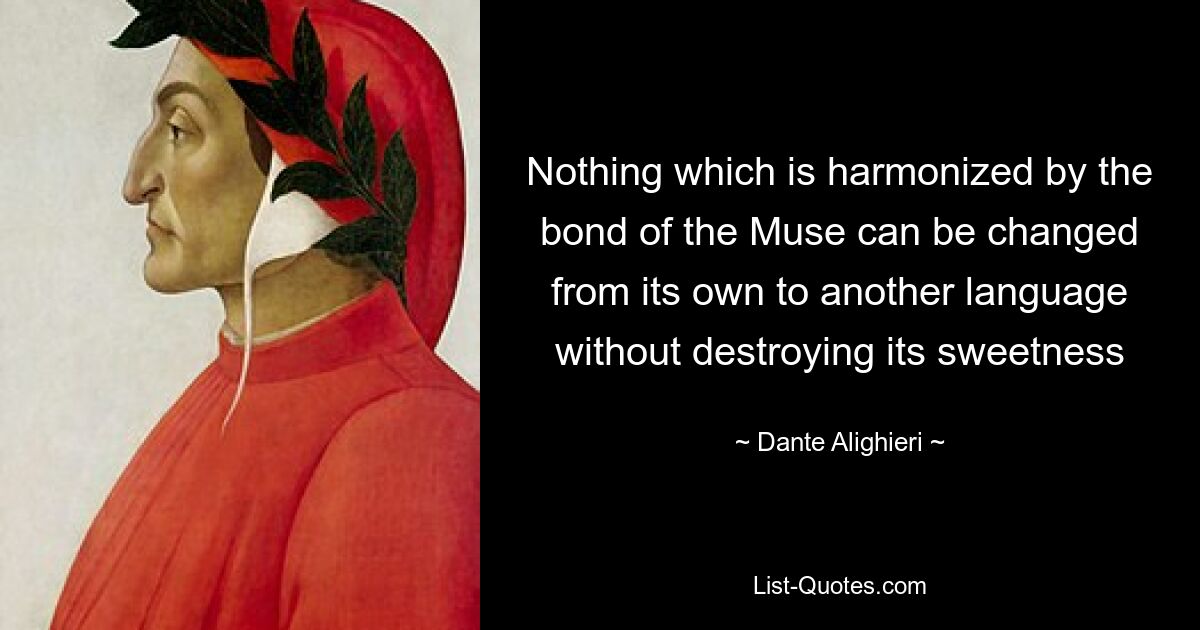 Nothing which is harmonized by the bond of the Muse can be changed from its own to another language without destroying its sweetness — © Dante Alighieri