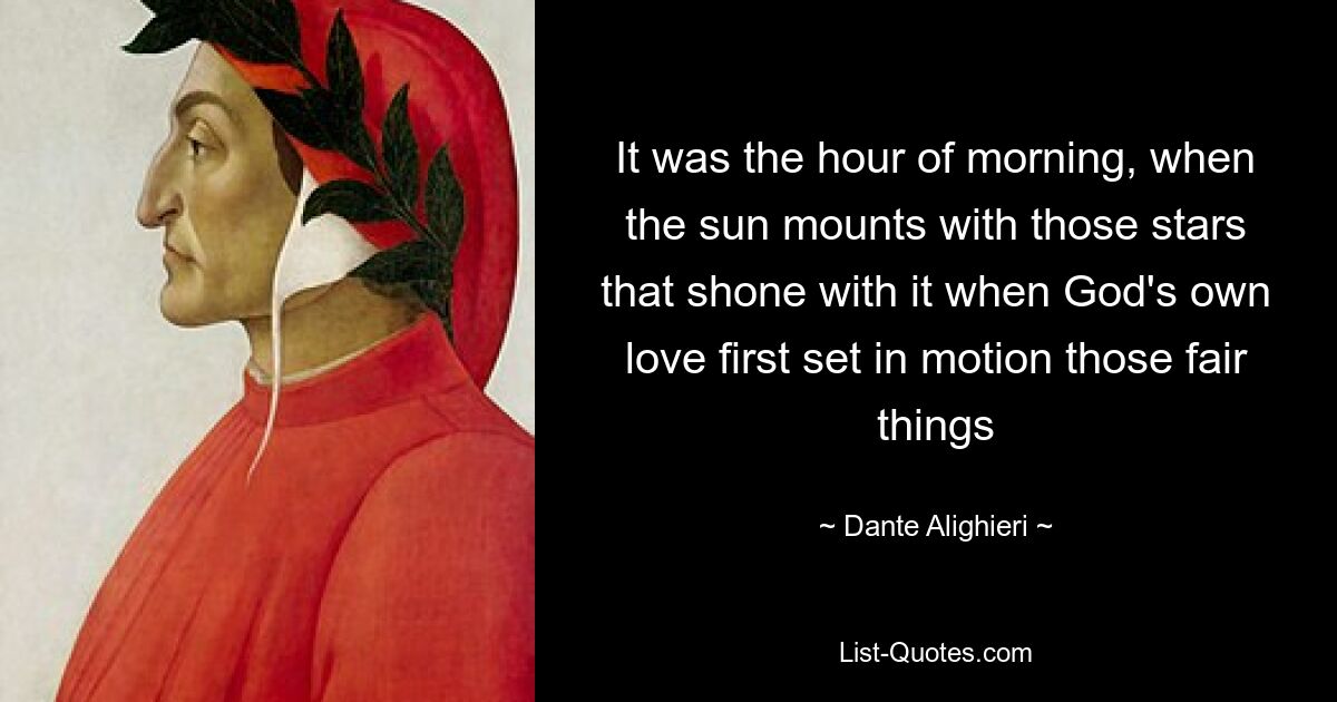 It was the hour of morning, when the sun mounts with those stars that shone with it when God's own love first set in motion those fair things — © Dante Alighieri