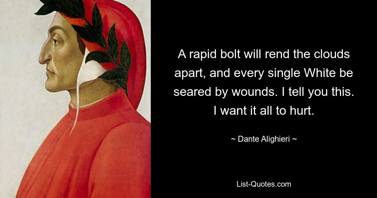 A rapid bolt will rend the clouds apart, and every single White be seared by wounds. I tell you this. I want it all to hurt. — © Dante Alighieri