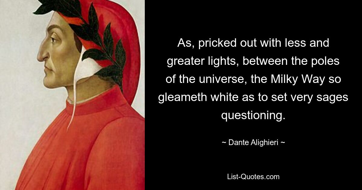 As, pricked out with less and greater lights, between the poles of the universe, the Milky Way so gleameth white as to set very sages questioning. — © Dante Alighieri