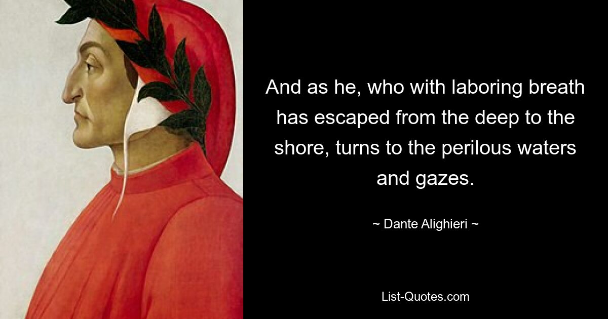 And as he, who with laboring breath has escaped from the deep to the shore, turns to the perilous waters and gazes. — © Dante Alighieri