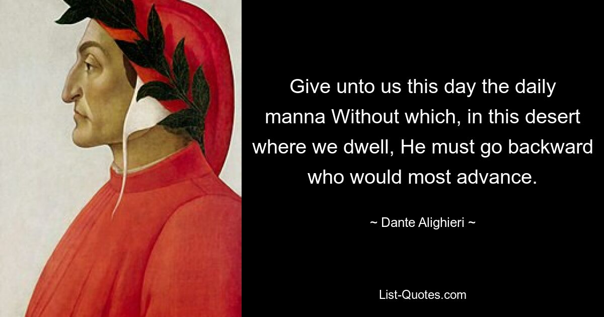 Give unto us this day the daily manna Without which, in this desert where we dwell, He must go backward who would most advance. — © Dante Alighieri