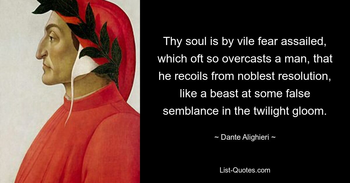 Thy soul is by vile fear assailed, which oft so overcasts a man, that he recoils from noblest resolution, like a beast at some false semblance in the twilight gloom. — © Dante Alighieri