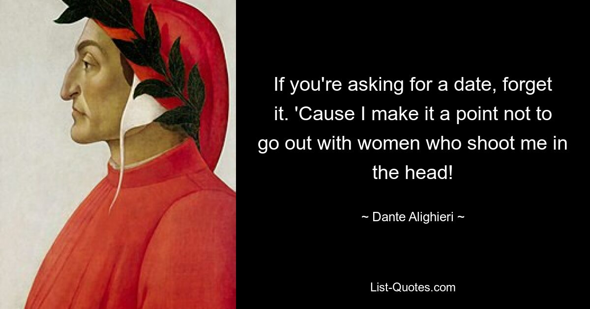 If you're asking for a date, forget it. 'Cause I make it a point not to go out with women who shoot me in the head! — © Dante Alighieri