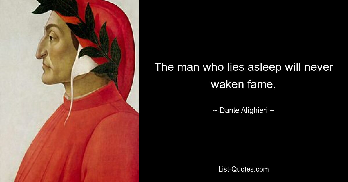 The man who lies asleep will never waken fame. — © Dante Alighieri