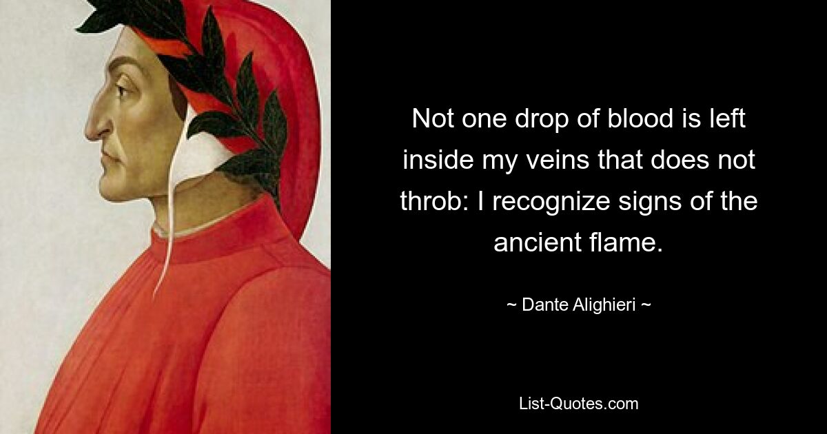 Not one drop of blood is left inside my veins that does not throb: I recognize signs of the ancient flame. — © Dante Alighieri