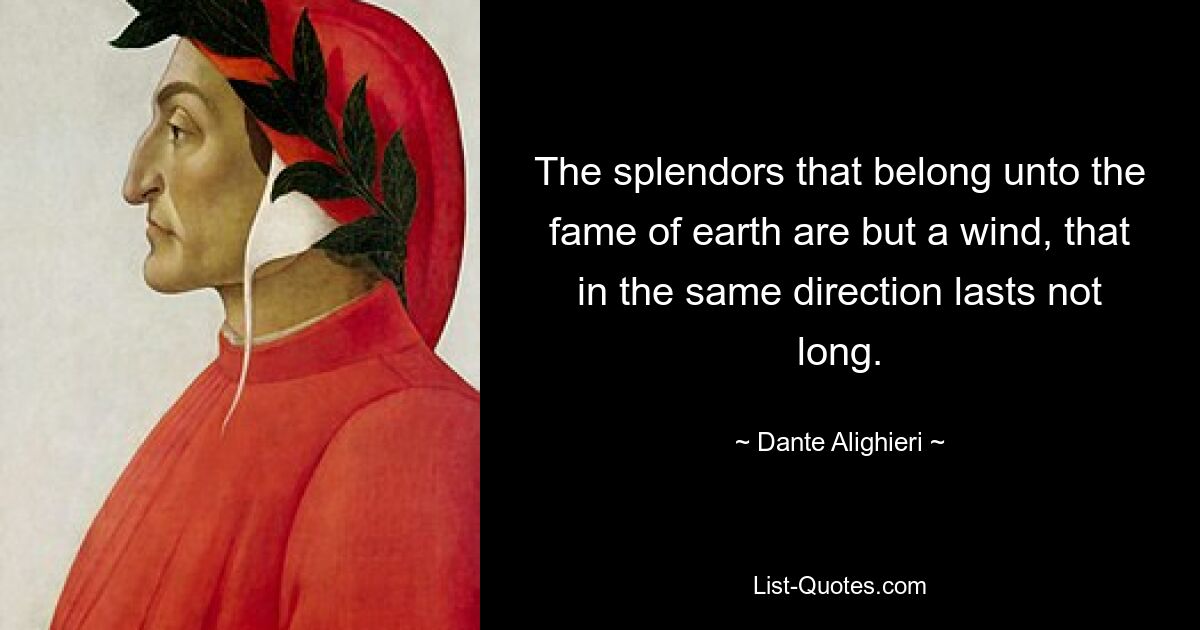 The splendors that belong unto the fame of earth are but a wind, that in the same direction lasts not long. — © Dante Alighieri