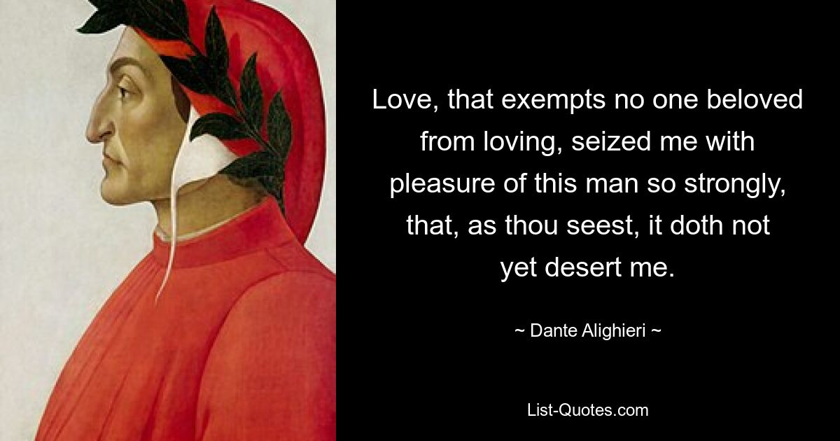 Love, that exempts no one beloved from loving, seized me with pleasure of this man so strongly, that, as thou seest, it doth not yet desert me. — © Dante Alighieri