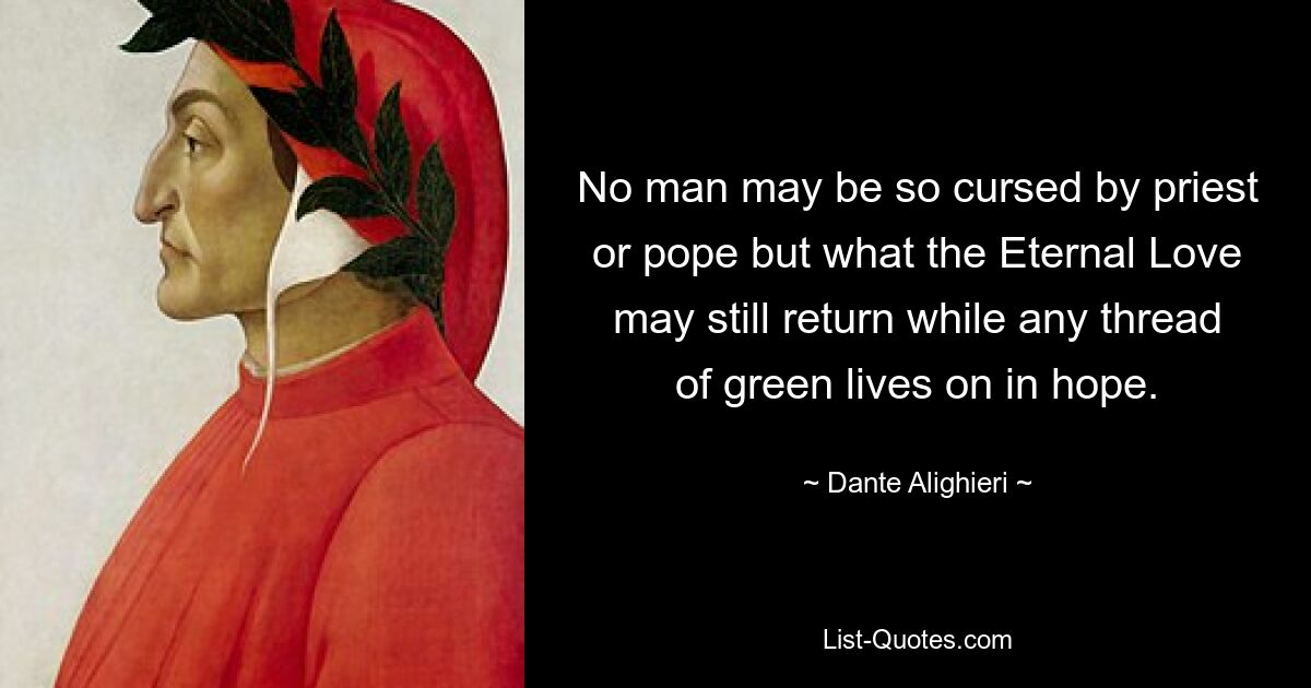 No man may be so cursed by priest or pope but what the Eternal Love may still return while any thread of green lives on in hope. — © Dante Alighieri