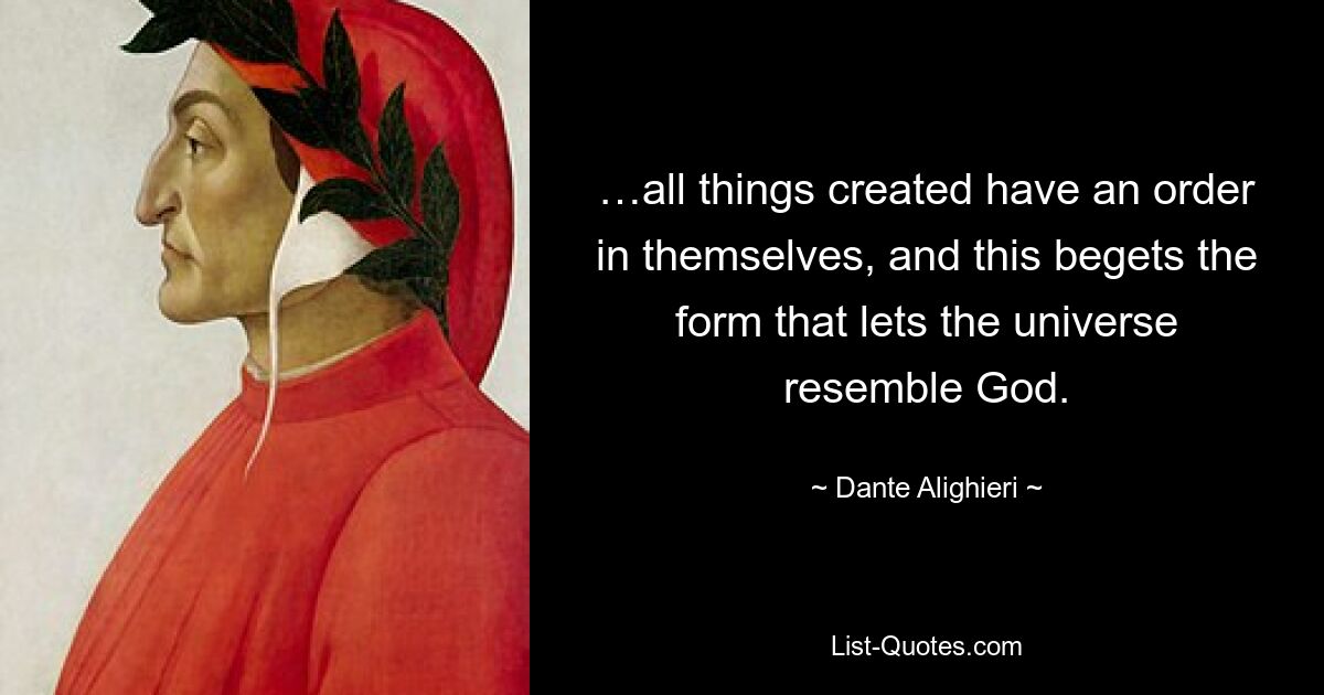 …all things created have an order in themselves, and this begets the form that lets the universe resemble God. — © Dante Alighieri