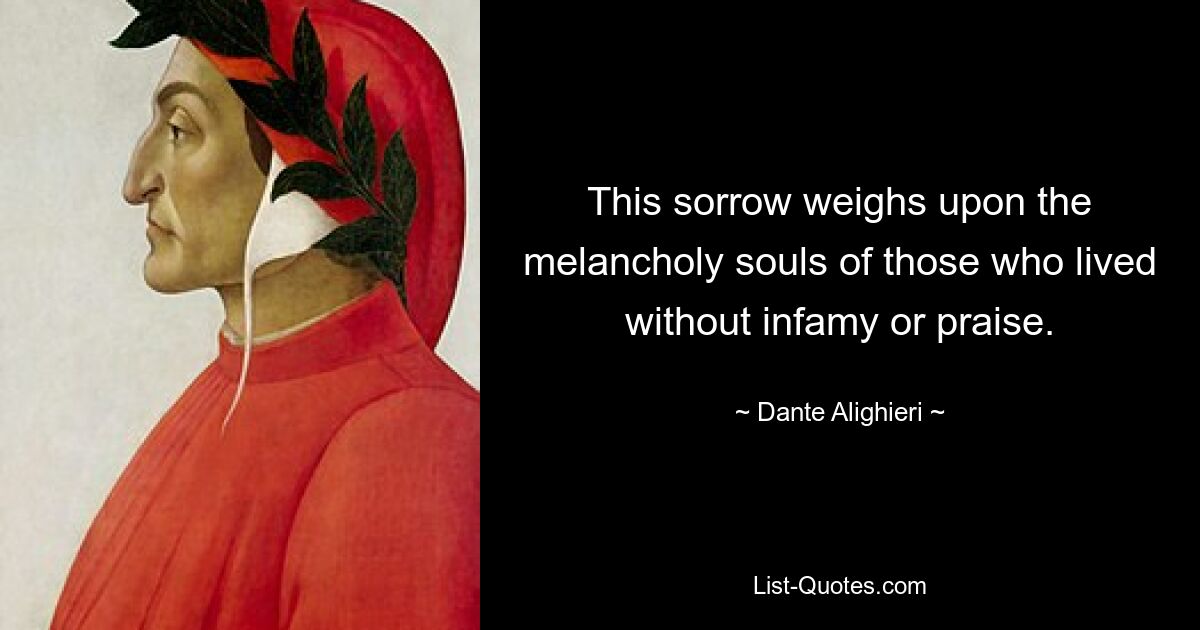 This sorrow weighs upon the melancholy souls of those who lived without infamy or praise. — © Dante Alighieri