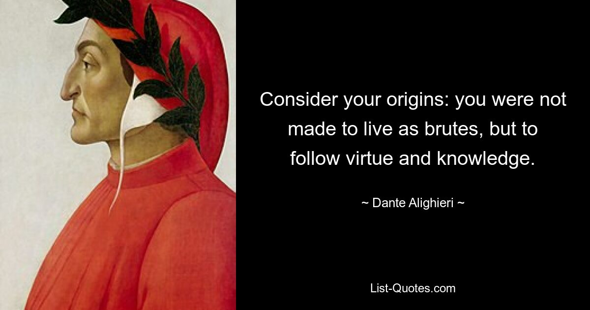 Consider your origins: you were not made to live as brutes, but to follow virtue and knowledge. — © Dante Alighieri