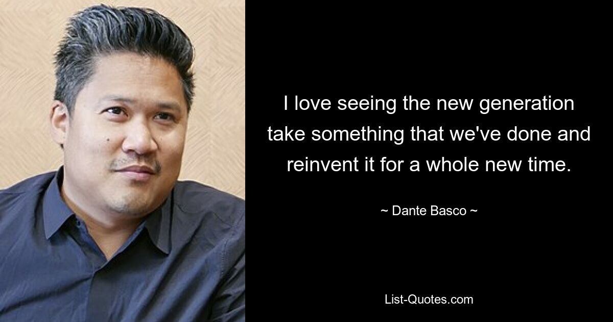 I love seeing the new generation take something that we've done and reinvent it for a whole new time. — © Dante Basco