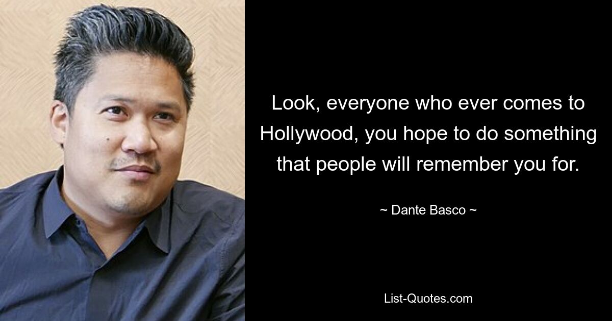 Look, everyone who ever comes to Hollywood, you hope to do something that people will remember you for. — © Dante Basco