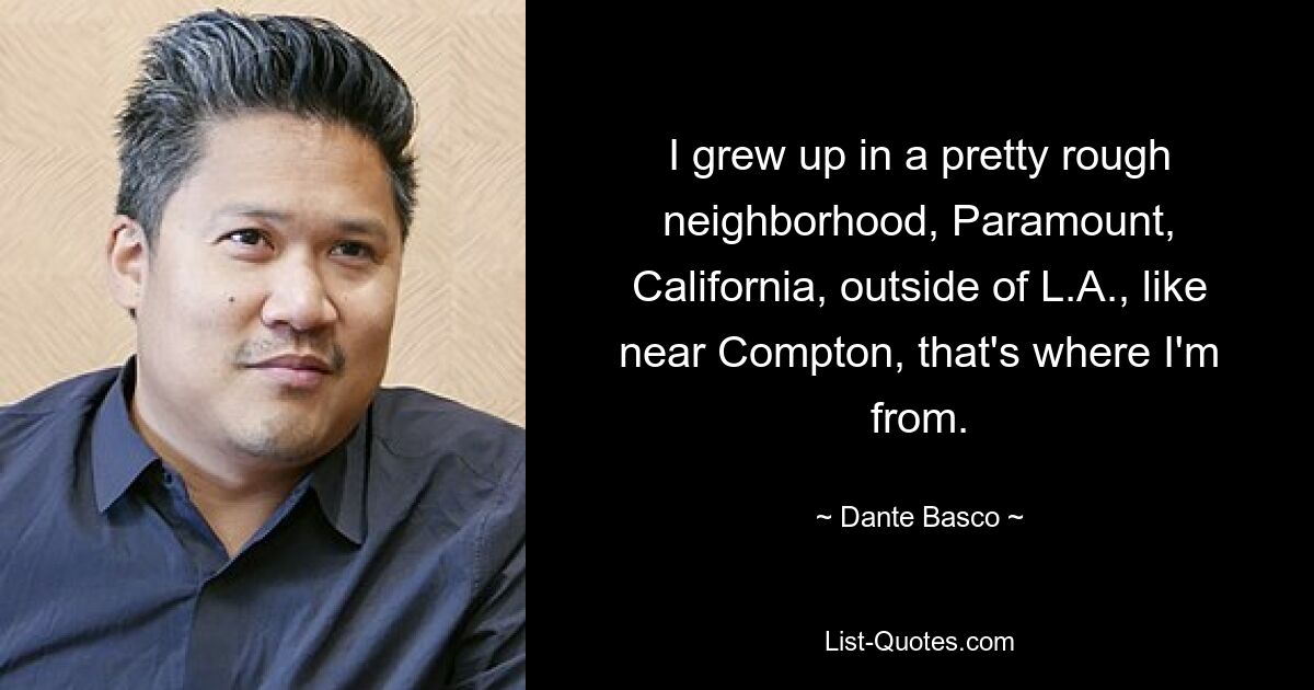 I grew up in a pretty rough neighborhood, Paramount, California, outside of L.A., like near Compton, that's where I'm from. — © Dante Basco