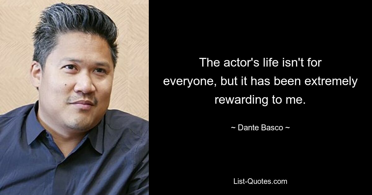 The actor's life isn't for everyone, but it has been extremely rewarding to me. — © Dante Basco