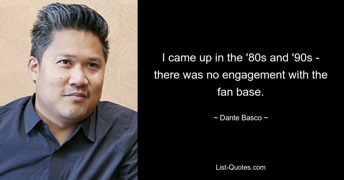 I came up in the '80s and '90s - there was no engagement with the fan base. — © Dante Basco