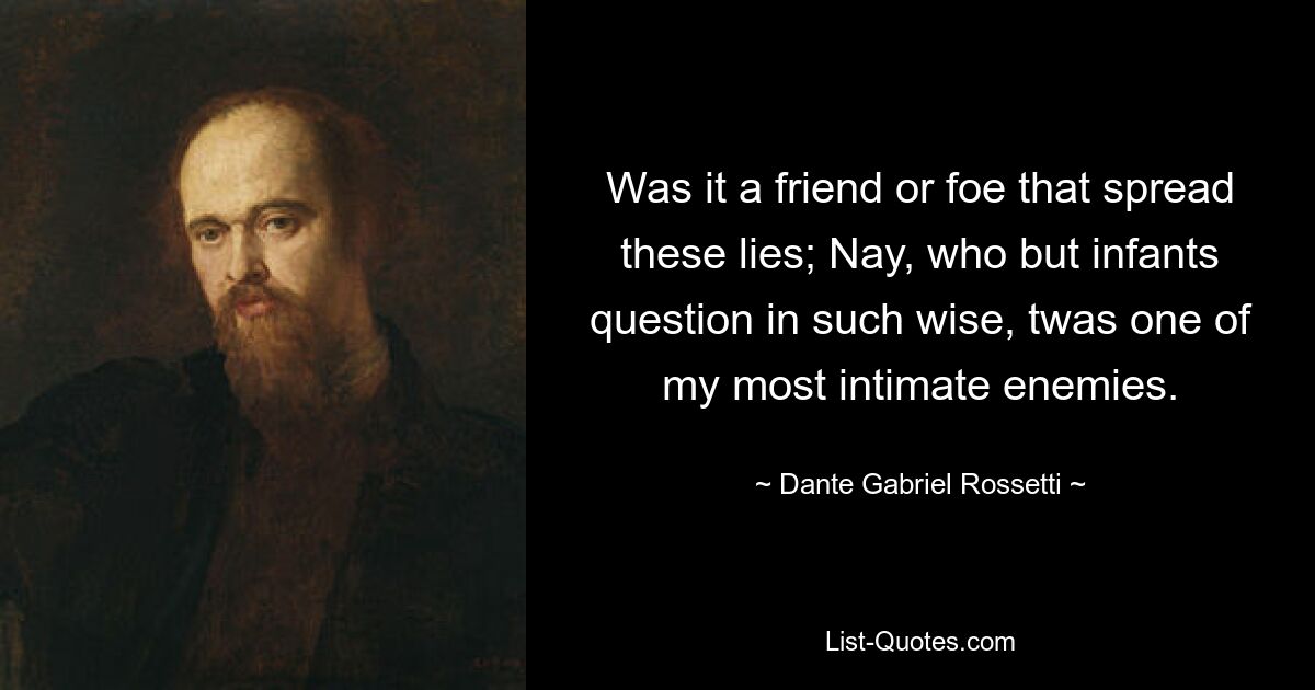 Was it a friend or foe that spread these lies; Nay, who but infants question in such wise, twas one of my most intimate enemies. — © Dante Gabriel Rossetti