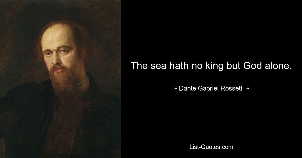 The sea hath no king but God alone. — © Dante Gabriel Rossetti