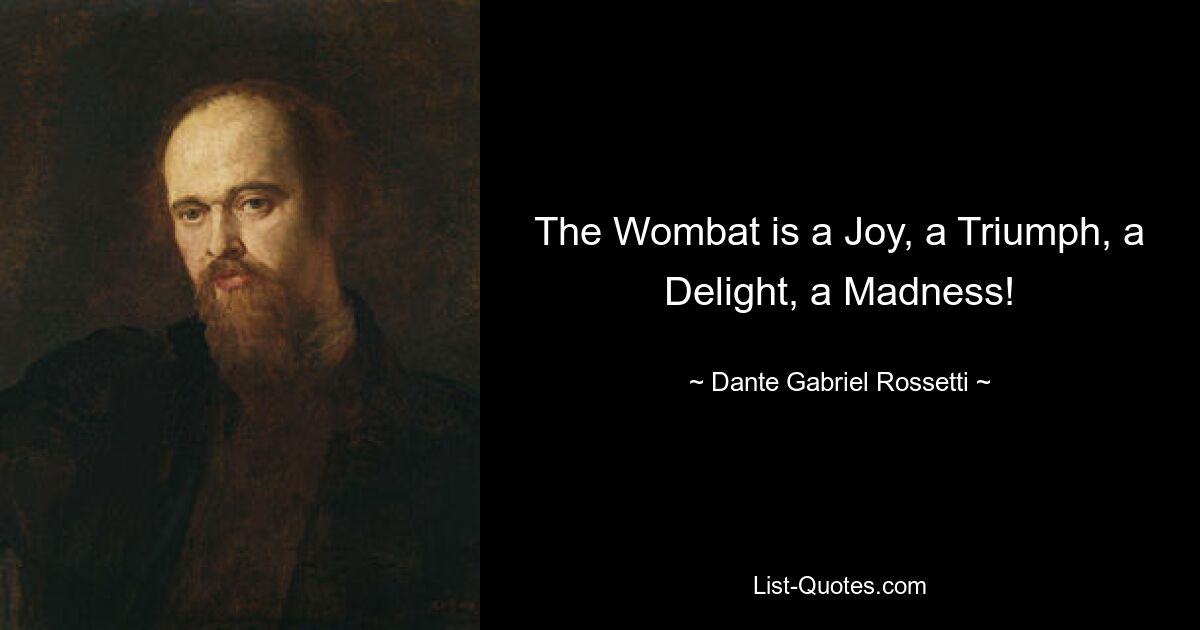 The Wombat is a Joy, a Triumph, a Delight, a Madness! — © Dante Gabriel Rossetti