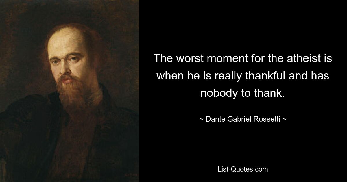 The worst moment for the atheist is when he is really thankful and has nobody to thank. — © Dante Gabriel Rossetti