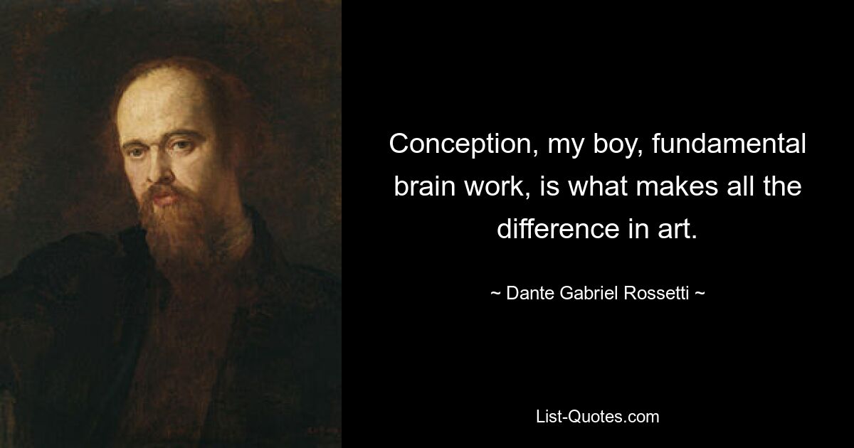 Conception, my boy, fundamental brain work, is what makes all the difference in art. — © Dante Gabriel Rossetti