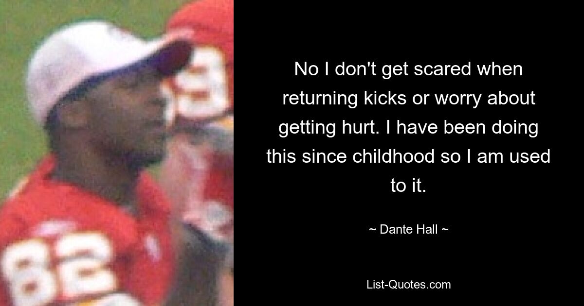 No I don't get scared when returning kicks or worry about getting hurt. I have been doing this since childhood so I am used to it. — © Dante Hall