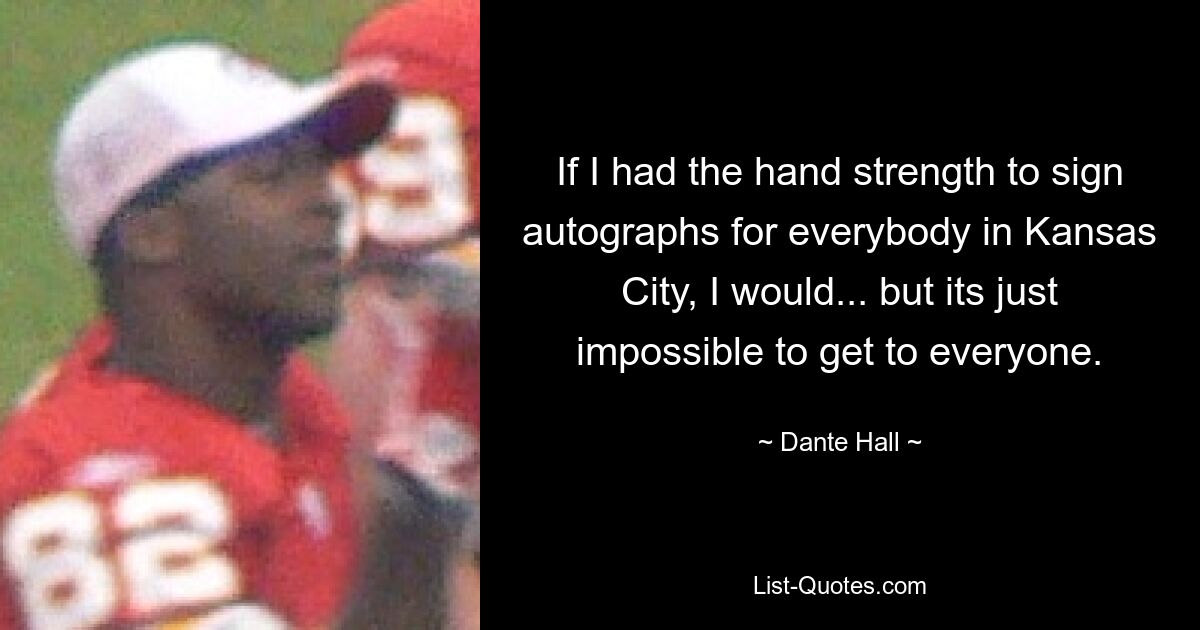 If I had the hand strength to sign autographs for everybody in Kansas City, I would... but its just impossible to get to everyone. — © Dante Hall