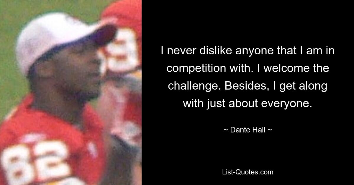 I never dislike anyone that I am in competition with. I welcome the challenge. Besides, I get along with just about everyone. — © Dante Hall