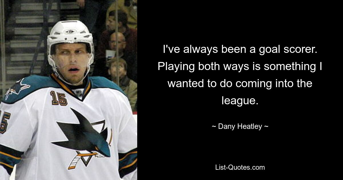 I've always been a goal scorer. Playing both ways is something I wanted to do coming into the league. — © Dany Heatley