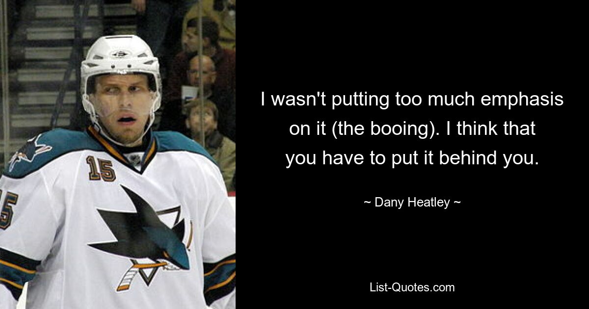 I wasn't putting too much emphasis on it (the booing). I think that you have to put it behind you. — © Dany Heatley