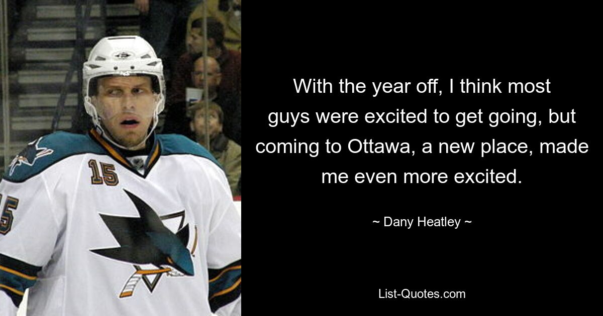 With the year off, I think most guys were excited to get going, but coming to Ottawa, a new place, made me even more excited. — © Dany Heatley