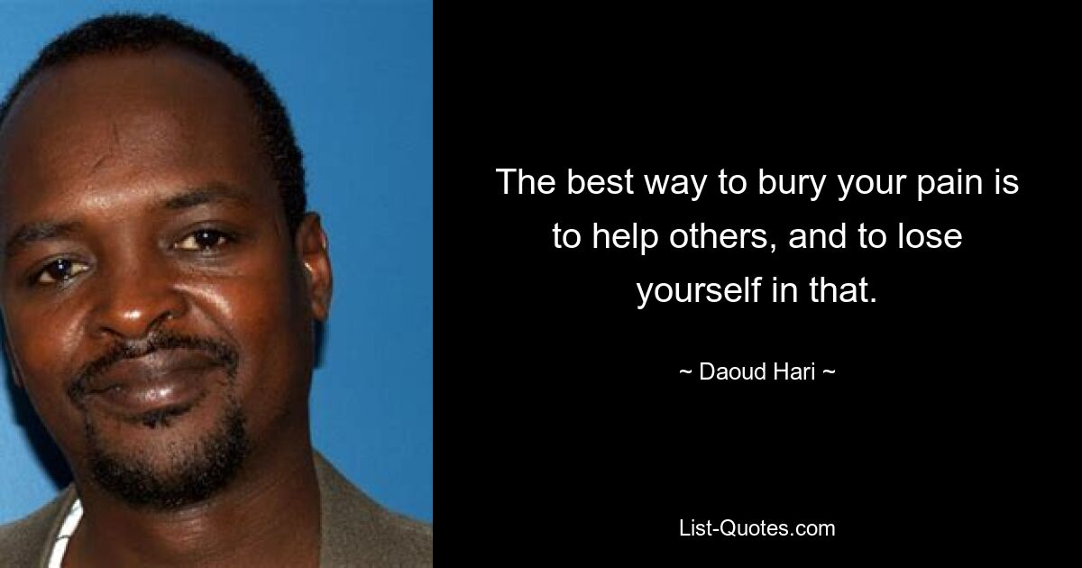 The best way to bury your pain is to help others, and to lose yourself in that. — © Daoud Hari