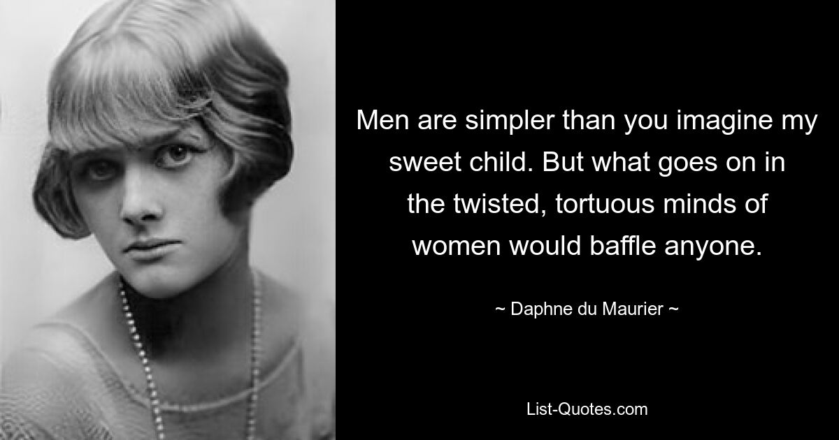 Men are simpler than you imagine my sweet child. But what goes on in the twisted, tortuous minds of women would baffle anyone. — © Daphne du Maurier