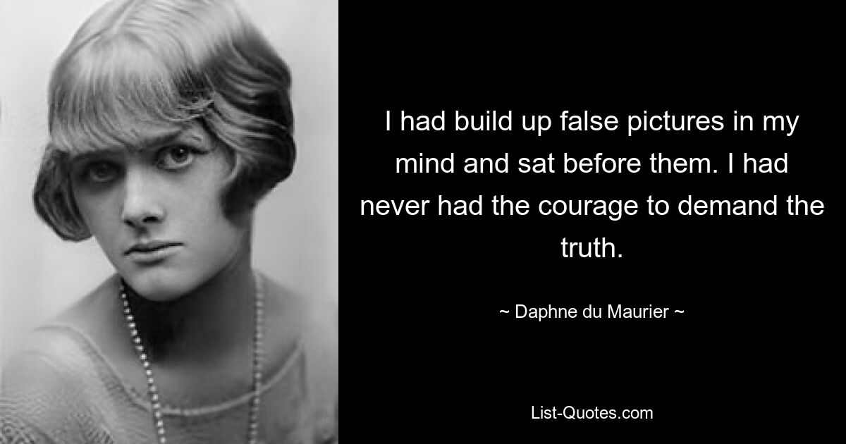 I had build up false pictures in my mind and sat before them. I had never had the courage to demand the truth. — © Daphne du Maurier