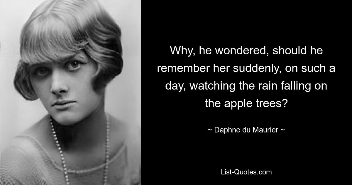 Why, he wondered, should he remember her suddenly, on such a day, watching the rain falling on the apple trees? — © Daphne du Maurier