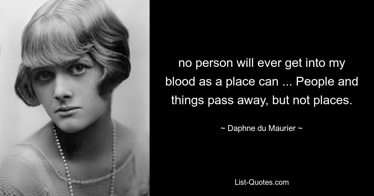 no person will ever get into my blood as a place can ... People and things pass away, but not places. — © Daphne du Maurier