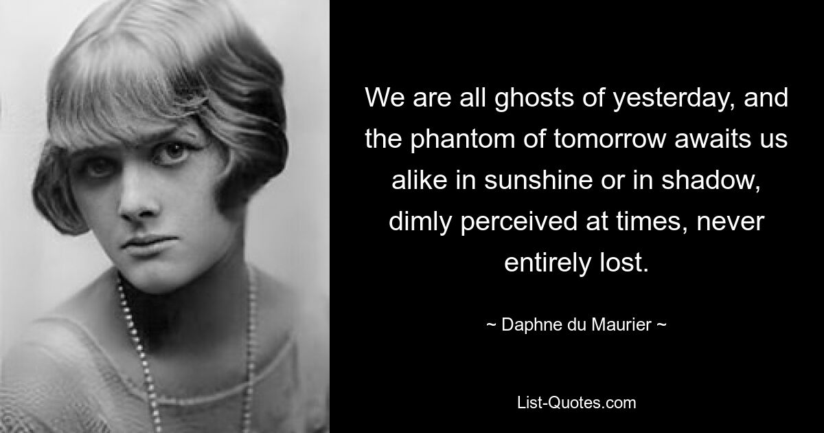 We are all ghosts of yesterday, and the phantom of tomorrow awaits us alike in sunshine or in shadow, dimly perceived at times, never entirely lost. — © Daphne du Maurier