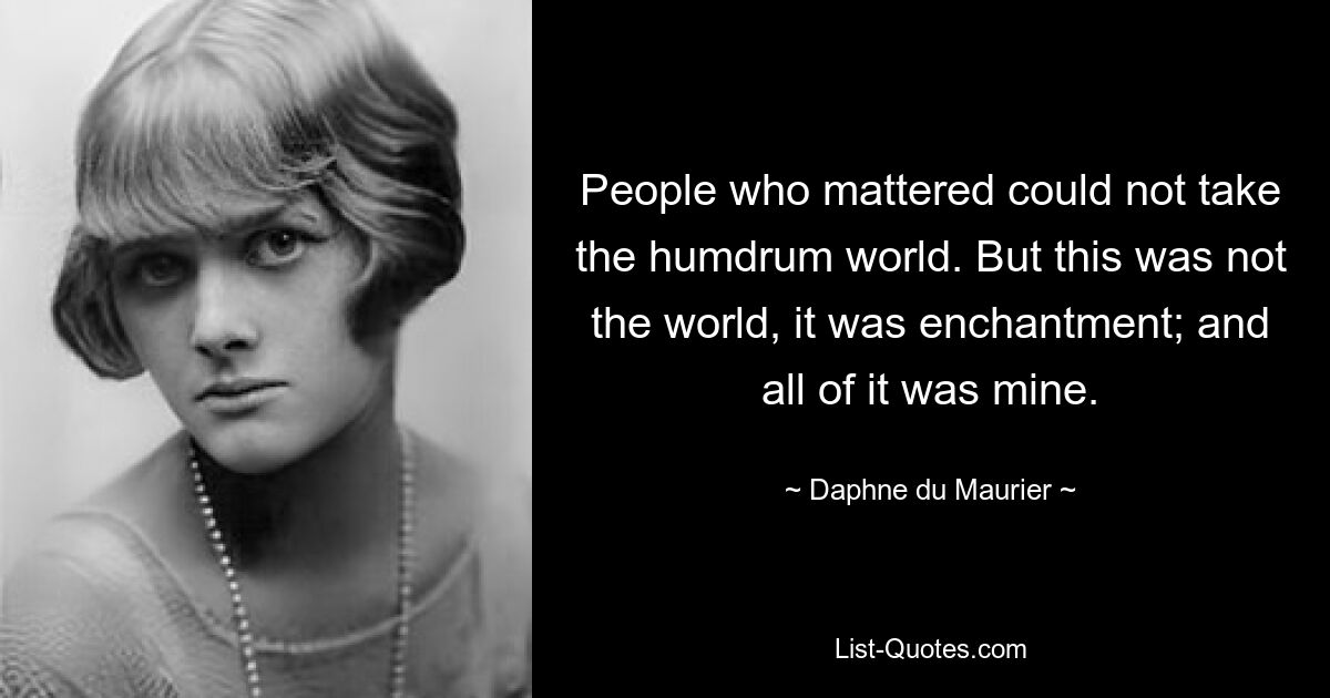 People who mattered could not take the humdrum world. But this was not the world, it was enchantment; and all of it was mine. — © Daphne du Maurier