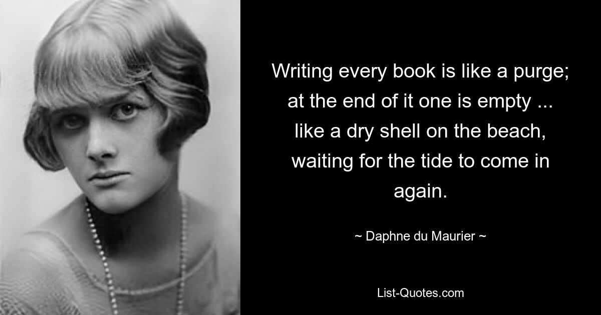 Writing every book is like a purge; at the end of it one is empty ... like a dry shell on the beach, waiting for the tide to come in again. — © Daphne du Maurier