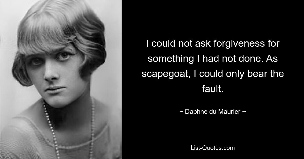 I could not ask forgiveness for something I had not done. As scapegoat, I could only bear the fault. — © Daphne du Maurier