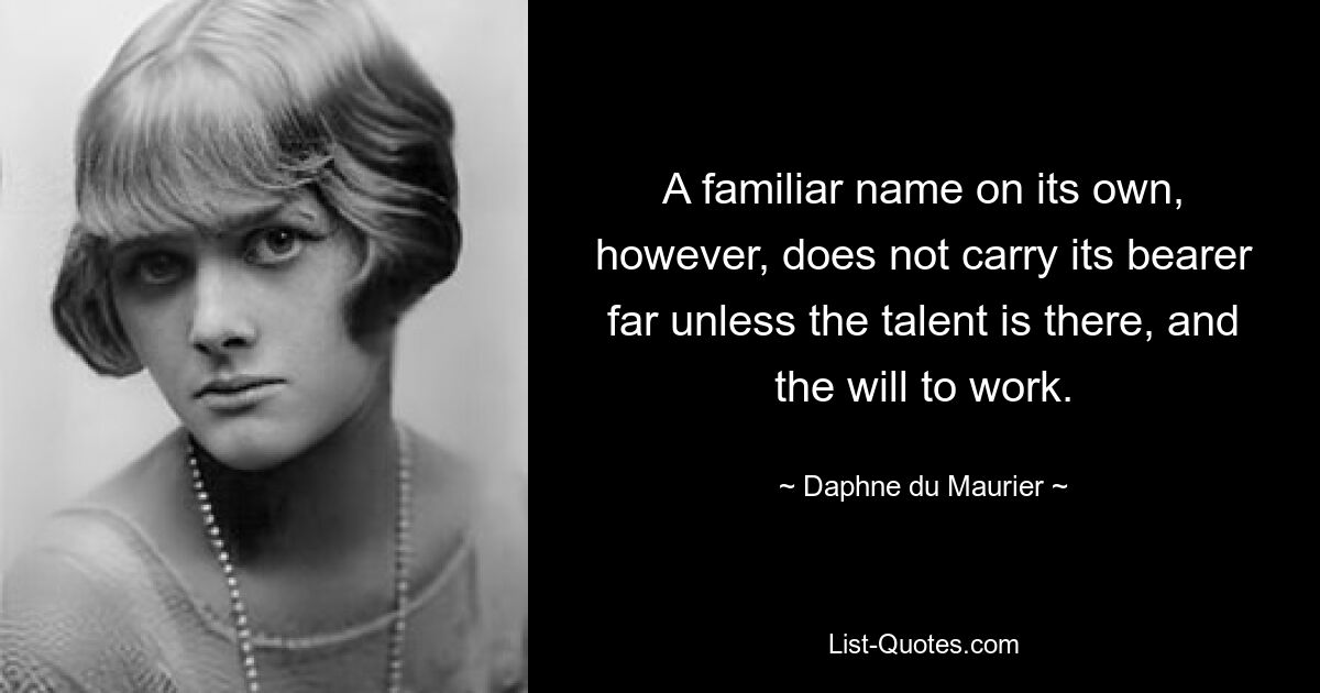 A familiar name on its own, however, does not carry its bearer far unless the talent is there, and the will to work. — © Daphne du Maurier