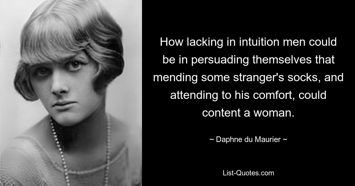 How lacking in intuition men could be in persuading themselves that mending some stranger's socks, and attending to his comfort, could content a woman. — © Daphne du Maurier