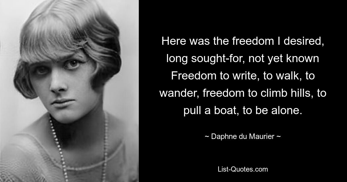 Here was the freedom I desired, long sought-for, not yet known Freedom to write, to walk, to wander, freedom to climb hills, to pull a boat, to be alone. — © Daphne du Maurier