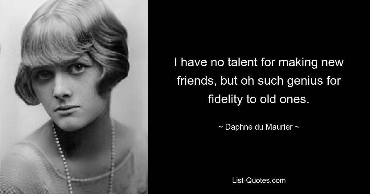 I have no talent for making new friends, but oh such genius for fidelity to old ones. — © Daphne du Maurier