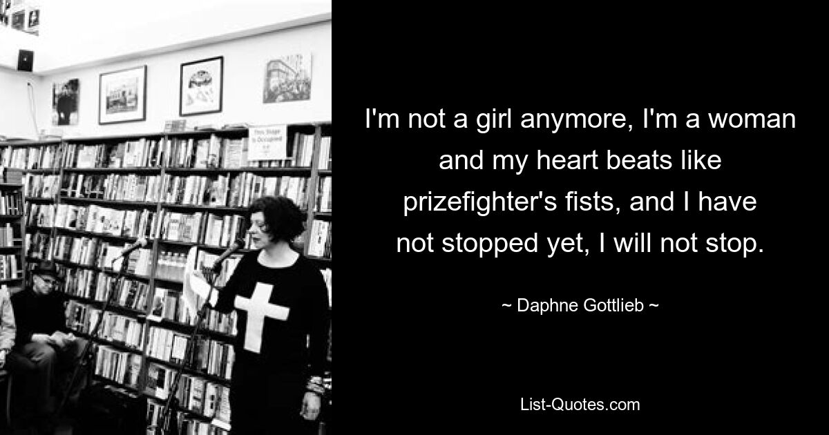 I'm not a girl anymore, I'm a woman and my heart beats like prizefighter's fists, and I have not stopped yet, I will not stop. — © Daphne Gottlieb