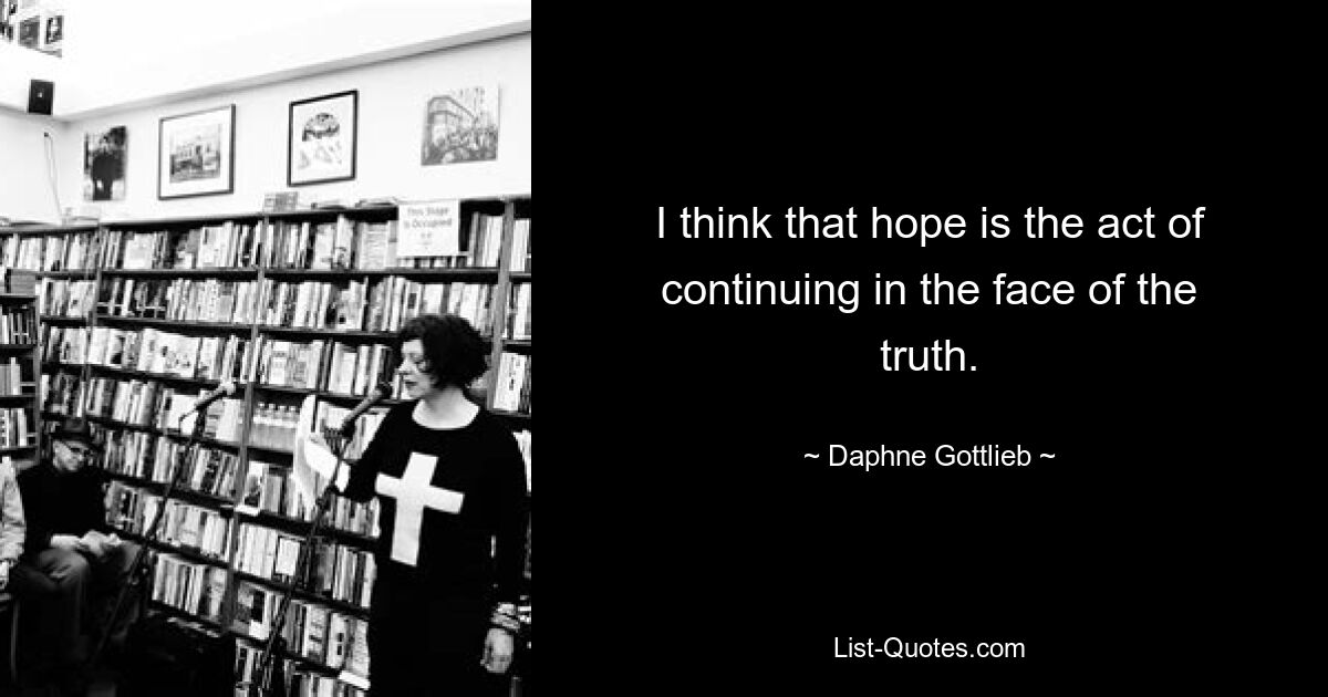 I think that hope is the act of continuing in the face of the truth. — © Daphne Gottlieb