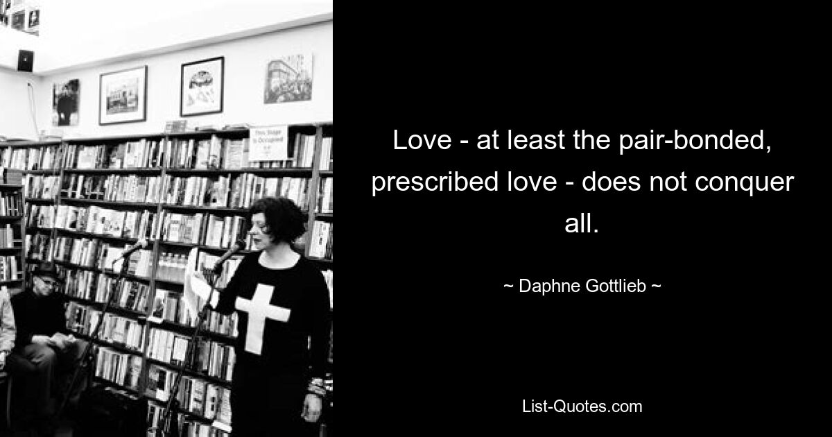 Love - at least the pair-bonded, prescribed love - does not conquer all. — © Daphne Gottlieb