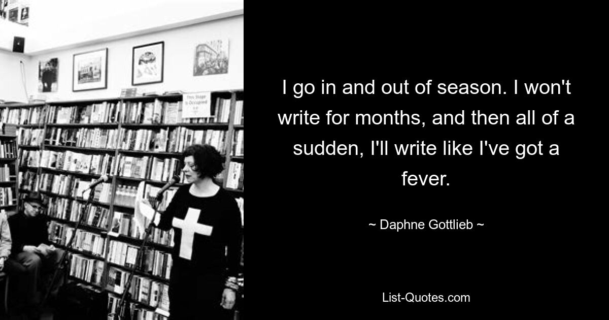 Я хожу в сезон и вне сезона. Я не буду писать несколько месяцев, а потом вдруг напишу так, будто у меня жар. — © Дафна Готлиб 