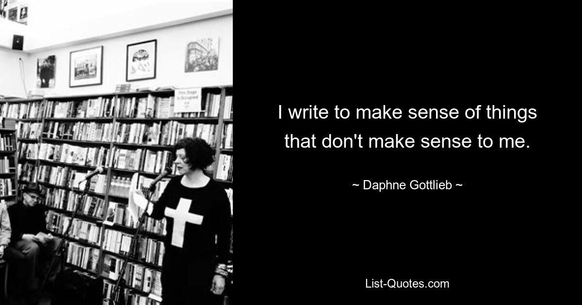 I write to make sense of things that don't make sense to me. — © Daphne Gottlieb